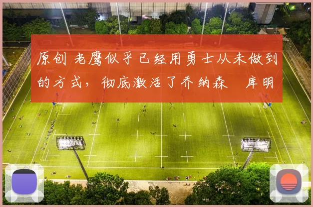 原创 老鹰似乎已经用勇士从未做到的方式，彻底激活了乔纳森・库明加