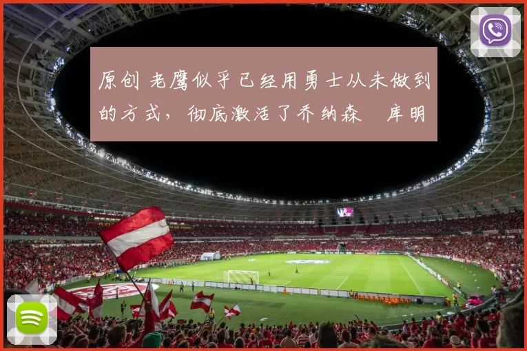 原创 老鹰似乎已经用勇士从未做到的方式,彻底激活了乔纳森・库明加