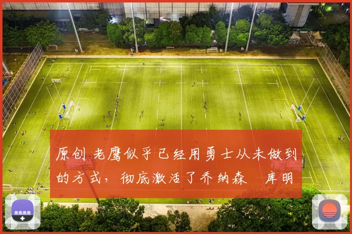 原创 老鹰似乎已经用勇士从未做到的方式,彻底激活了乔纳森・库明加