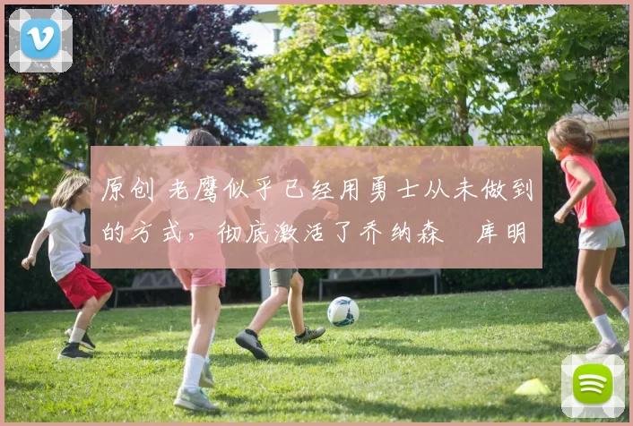 原创 老鹰似乎已经用勇士从未做到的方式，彻底激活了乔纳森・库明加