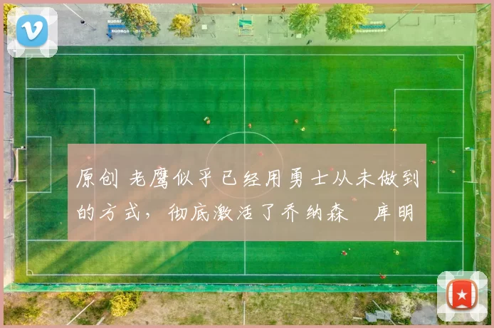 原创 老鹰似乎已经用勇士从未做到的方式,彻底激活了乔纳森・库明加