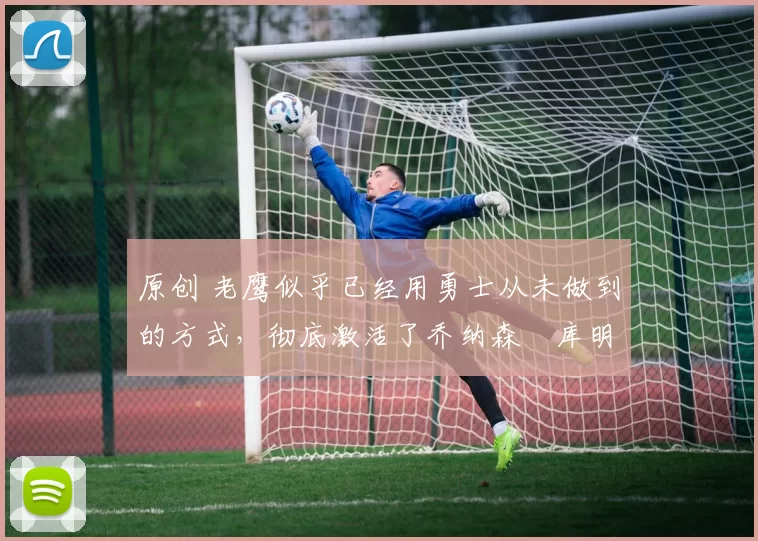 原创 老鹰似乎已经用勇士从未做到的方式,彻底激活了乔纳森・库明加