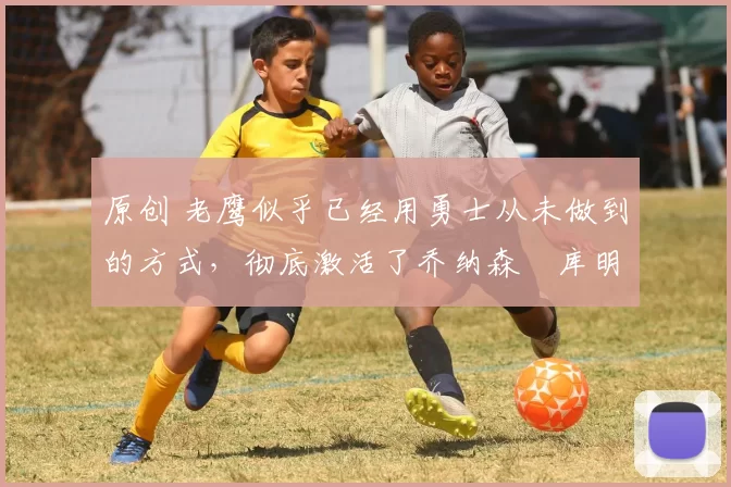 原创 老鹰似乎已经用勇士从未做到的方式,彻底激活了乔纳森・库明加