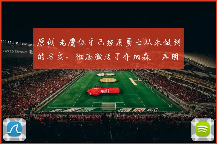 原创 老鹰似乎已经用勇士从未做到的方式,彻底激活了乔纳森・库明加