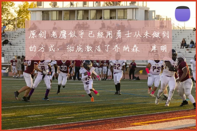 原创 老鹰似乎已经用勇士从未做到的方式,彻底激活了乔纳森・库明加