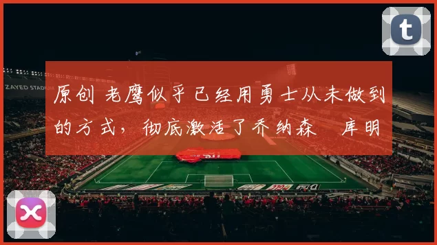 原创 老鹰似乎已经用勇士从未做到的方式,彻底激活了乔纳森・库明加