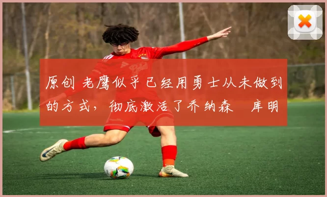 原创 老鹰似乎已经用勇士从未做到的方式,彻底激活了乔纳森・库明加