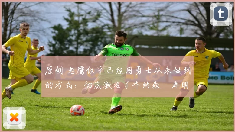 原创 老鹰似乎已经用勇士从未做到的方式，彻底激活了乔纳森・库明加