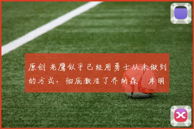 原创 老鹰似乎已经用勇士从未做到的方式,彻底激活了乔纳森・库明加