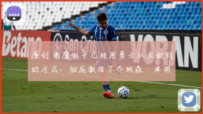 原创 老鹰似乎已经用勇士从未做到的方式,彻底激活了乔纳森・库明加