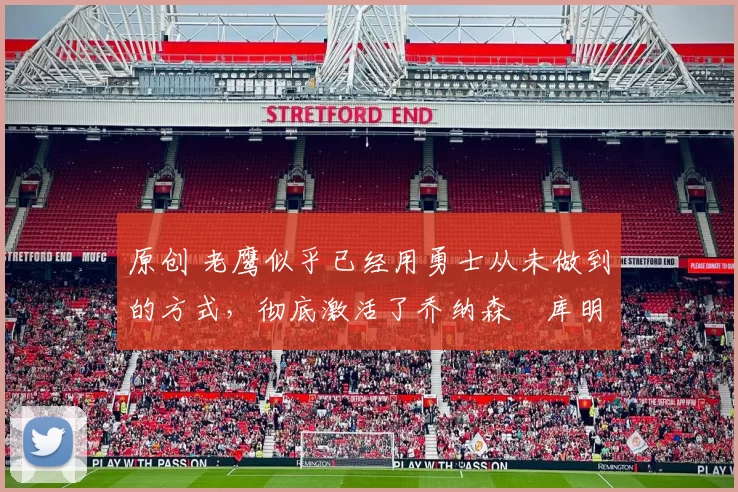 原创 老鹰似乎已经用勇士从未做到的方式，彻底激活了乔纳森・库明加