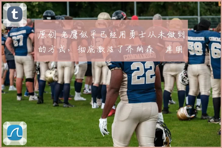 原创 老鹰似乎已经用勇士从未做到的方式,彻底激活了乔纳森・库明加