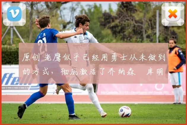 原创 老鹰似乎已经用勇士从未做到的方式,彻底激活了乔纳森・库明加