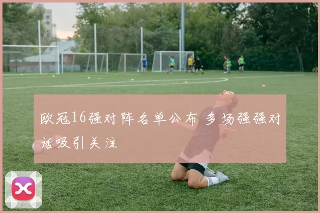 欧冠16强对阵名单公布 多场强强对话吸引关注