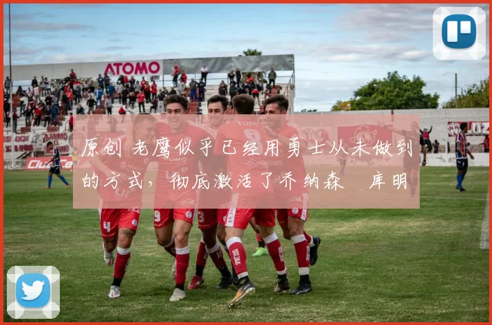 原创 老鹰似乎已经用勇士从未做到的方式，彻底激活了乔纳森・库明加