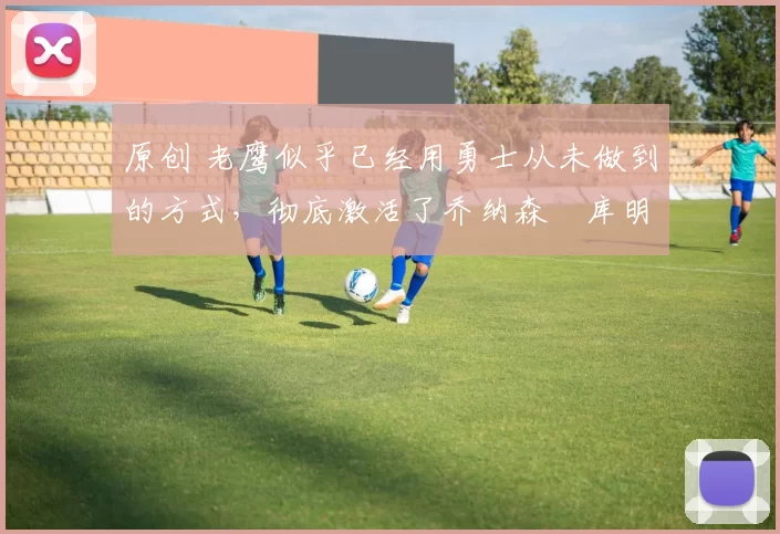 原创 老鹰似乎已经用勇士从未做到的方式,彻底激活了乔纳森・库明加