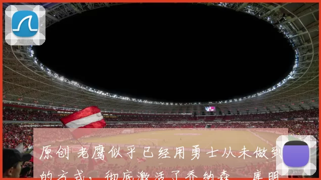 原创 老鹰似乎已经用勇士从未做到的方式，彻底激活了乔纳森・库明加