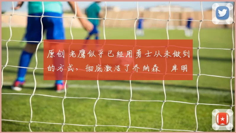 原创 老鹰似乎已经用勇士从未做到的方式,彻底激活了乔纳森・库明加