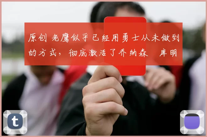 原创 老鹰似乎已经用勇士从未做到的方式，彻底激活了乔纳森・库明加