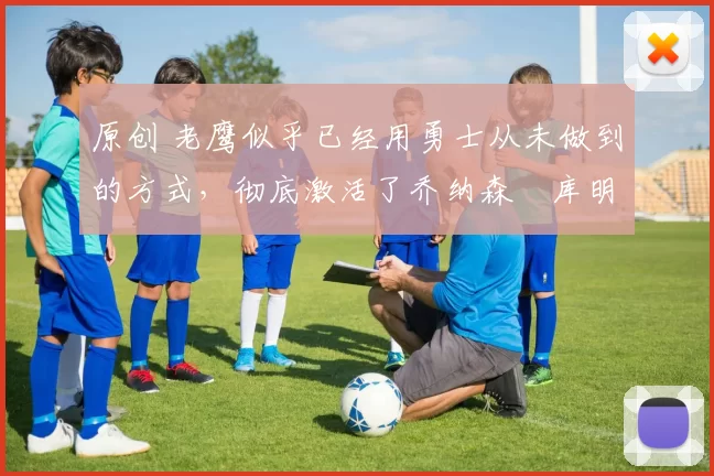 原创 老鹰似乎已经用勇士从未做到的方式，彻底激活了乔纳森・库明加