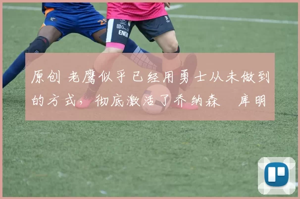 原创 老鹰似乎已经用勇士从未做到的方式,彻底激活了乔纳森・库明加