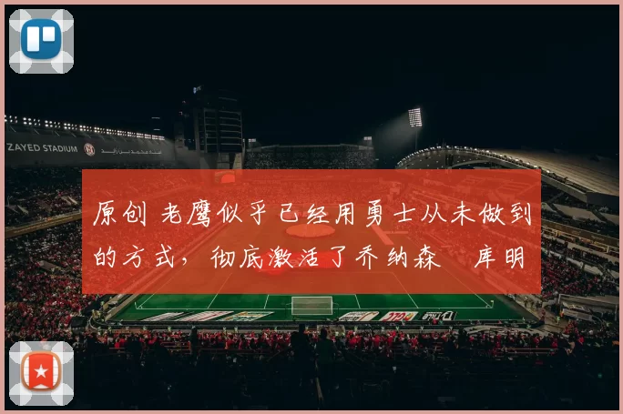 原创 老鹰似乎已经用勇士从未做到的方式，彻底激活了乔纳森・库明加