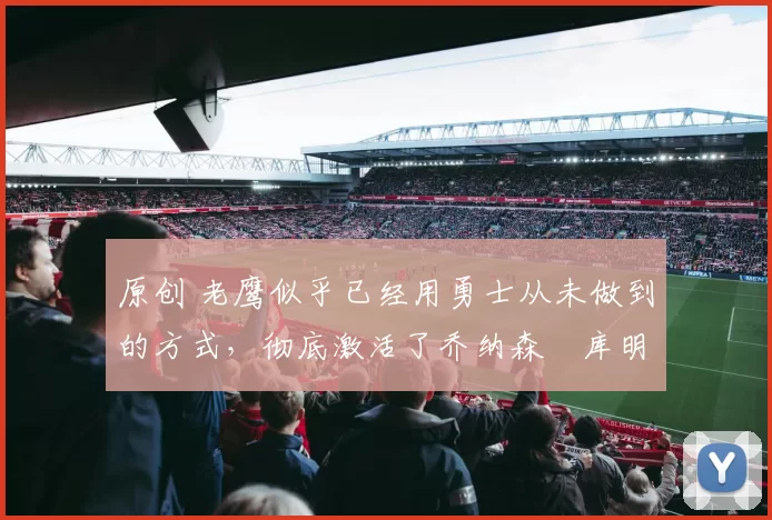 原创 老鹰似乎已经用勇士从未做到的方式,彻底激活了乔纳森・库明加
