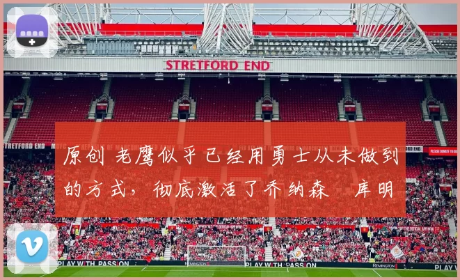 原创 老鹰似乎已经用勇士从未做到的方式，彻底激活了乔纳森・库明加