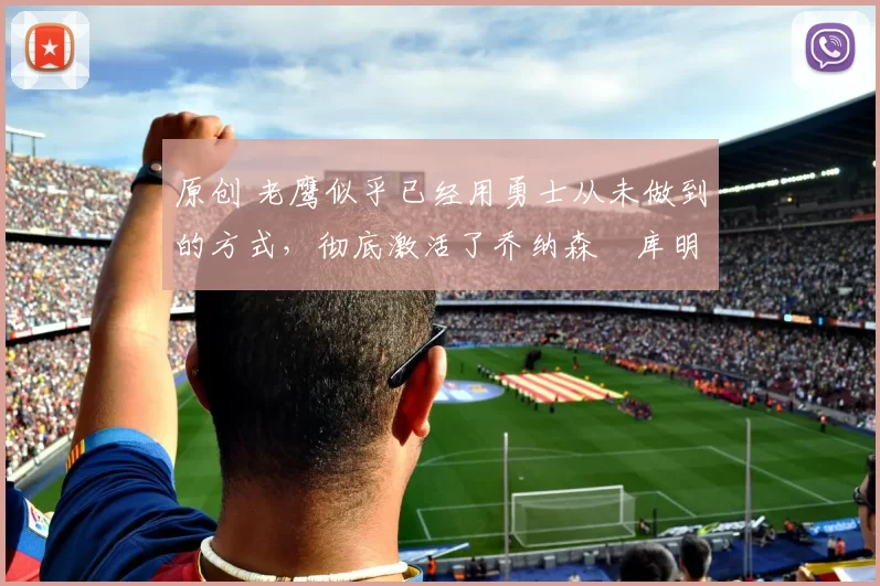 原创 老鹰似乎已经用勇士从未做到的方式,彻底激活了乔纳森・库明加