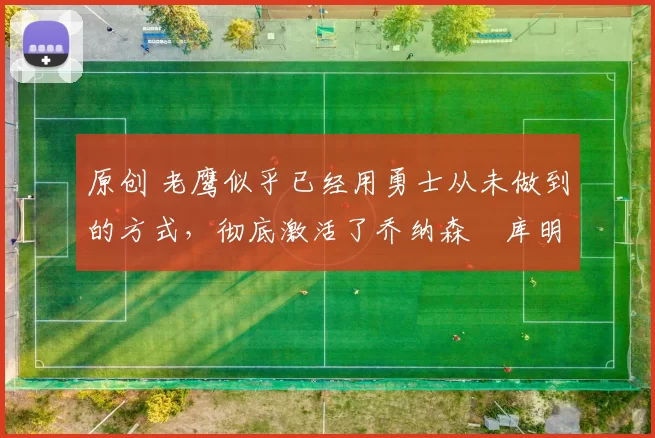 原创 老鹰似乎已经用勇士从未做到的方式,彻底激活了乔纳森・库明加