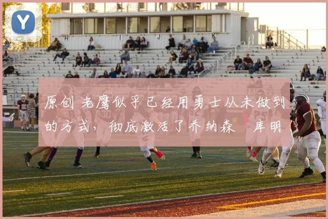 原创 老鹰似乎已经用勇士从未做到的方式，彻底激活了乔纳森・库明加