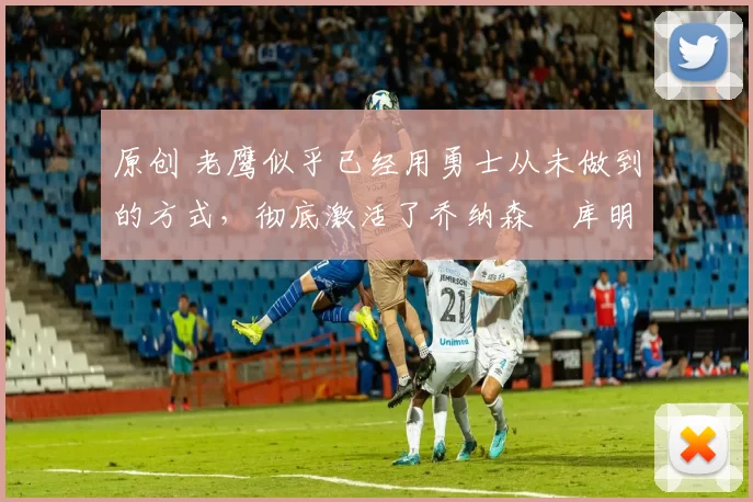 原创 老鹰似乎已经用勇士从未做到的方式,彻底激活了乔纳森・库明加