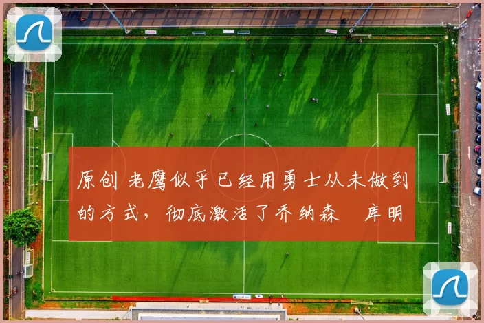 原创 老鹰似乎已经用勇士从未做到的方式,彻底激活了乔纳森・库明加