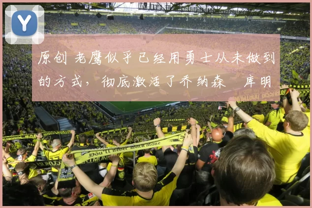 原创 老鹰似乎已经用勇士从未做到的方式,彻底激活了乔纳森・库明加