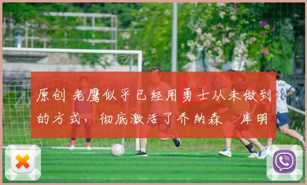 原创 老鹰似乎已经用勇士从未做到的方式，彻底激活了乔纳森・库明加