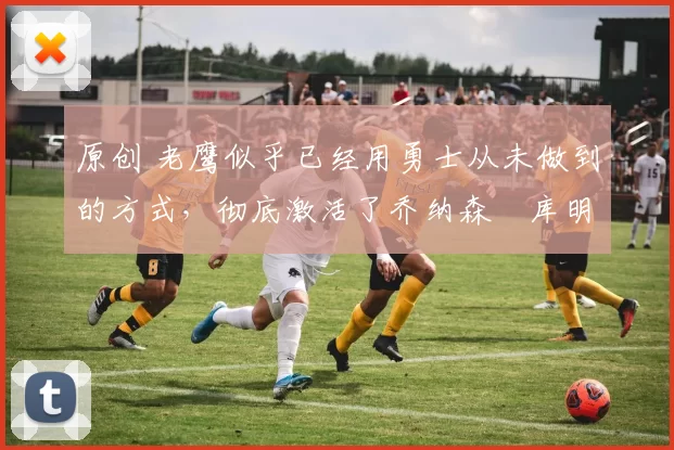 原创 老鹰似乎已经用勇士从未做到的方式,彻底激活了乔纳森・库明加