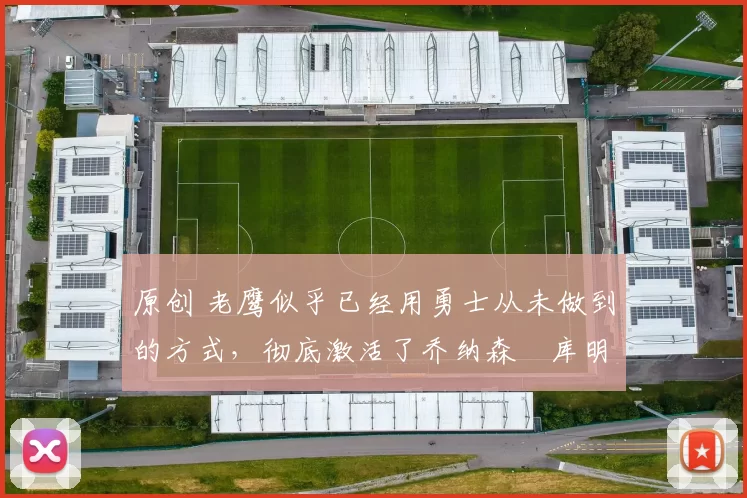 原创 老鹰似乎已经用勇士从未做到的方式，彻底激活了乔纳森・库明加