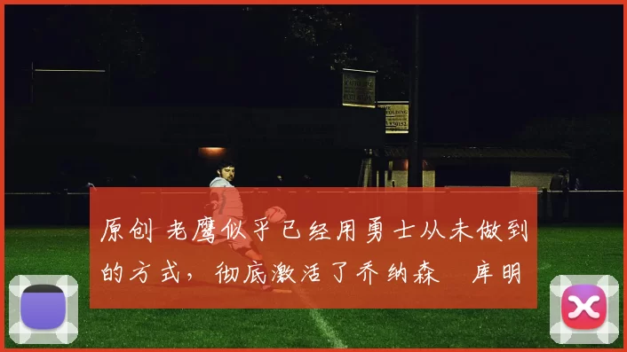 原创 老鹰似乎已经用勇士从未做到的方式，彻底激活了乔纳森・库明加