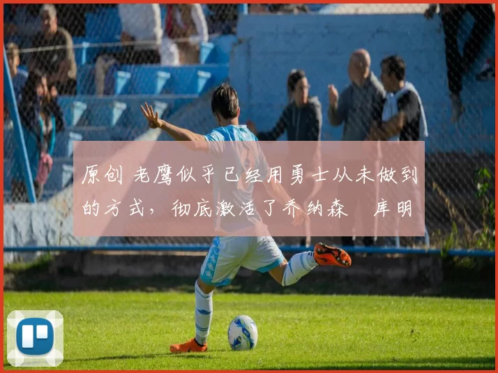 原创 老鹰似乎已经用勇士从未做到的方式，彻底激活了乔纳森・库明加