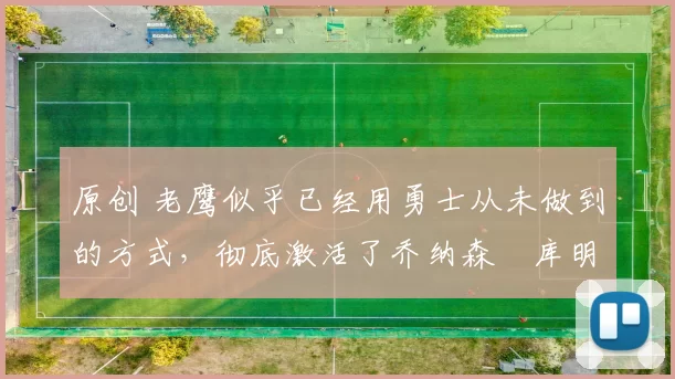 原创 老鹰似乎已经用勇士从未做到的方式,彻底激活了乔纳森・库明加