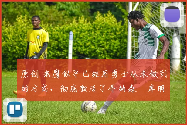 原创 老鹰似乎已经用勇士从未做到的方式,彻底激活了乔纳森・库明加