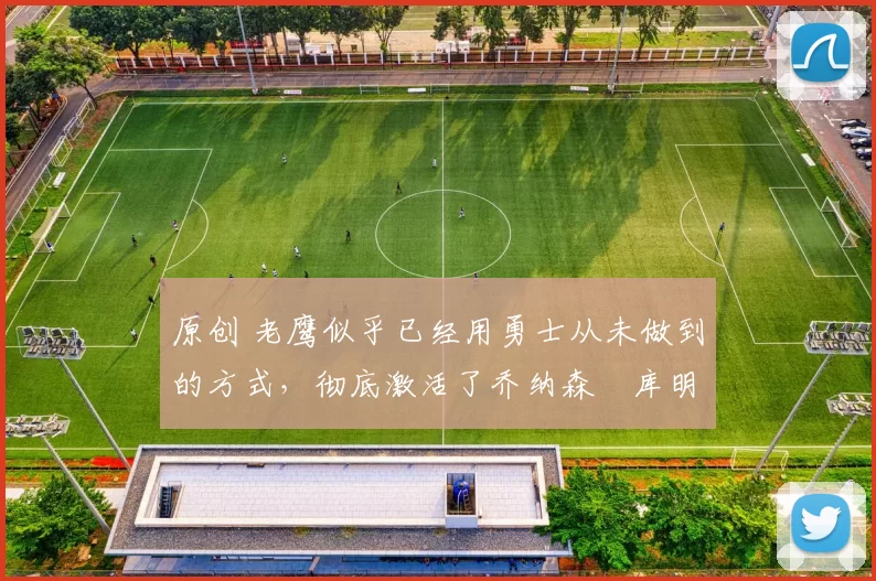 原创 老鹰似乎已经用勇士从未做到的方式，彻底激活了乔纳森・库明加