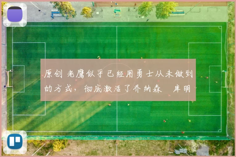 原创 老鹰似乎已经用勇士从未做到的方式，彻底激活了乔纳森・库明加