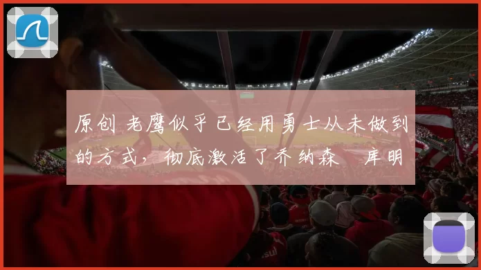 原创 老鹰似乎已经用勇士从未做到的方式,彻底激活了乔纳森・库明加