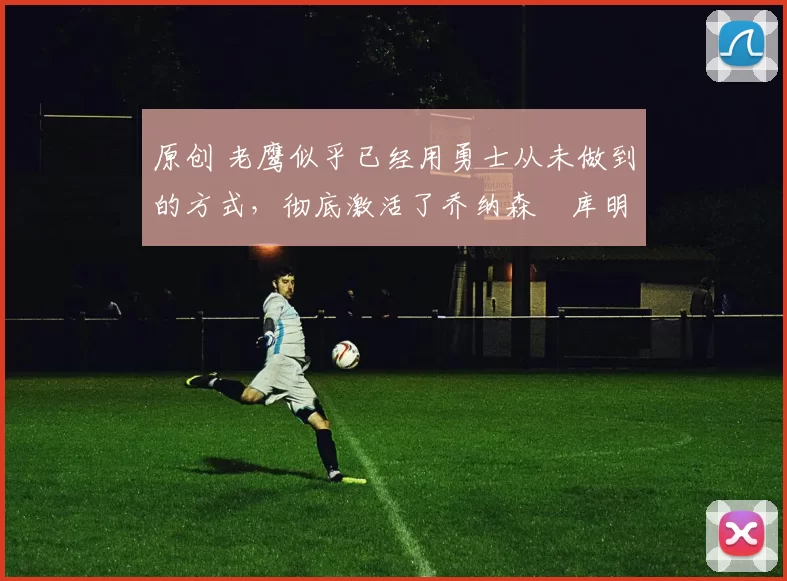 原创 老鹰似乎已经用勇士从未做到的方式，彻底激活了乔纳森・库明加