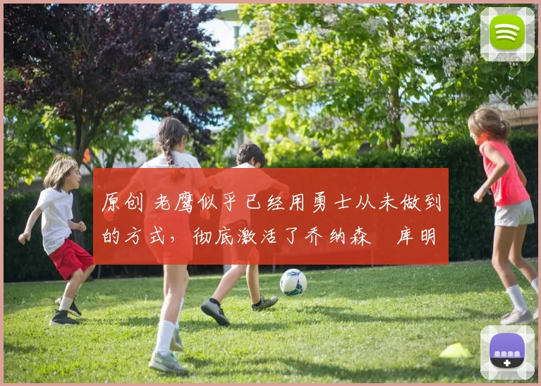 原创 老鹰似乎已经用勇士从未做到的方式，彻底激活了乔纳森・库明加