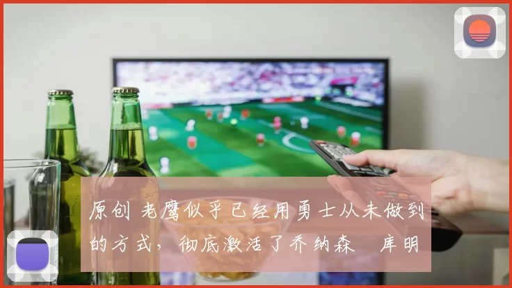 原创 老鹰似乎已经用勇士从未做到的方式，彻底激活了乔纳森・库明加