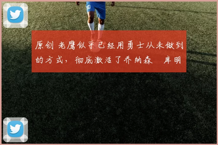 原创 老鹰似乎已经用勇士从未做到的方式,彻底激活了乔纳森・库明加