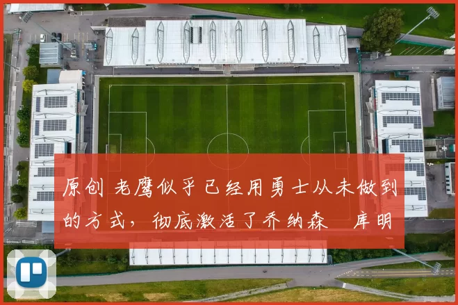 原创 老鹰似乎已经用勇士从未做到的方式，彻底激活了乔纳森・库明加