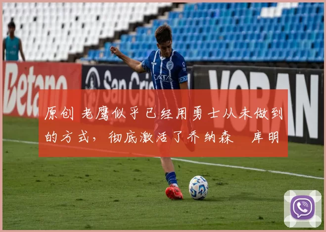 原创 老鹰似乎已经用勇士从未做到的方式,彻底激活了乔纳森・库明加